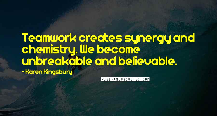 Karen Kingsbury Quotes: Teamwork creates synergy and chemistry. We become unbreakable and believable.