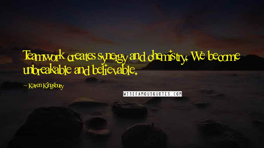 Karen Kingsbury Quotes: Teamwork creates synergy and chemistry. We become unbreakable and believable.