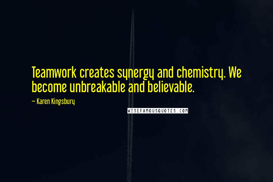 Karen Kingsbury Quotes: Teamwork creates synergy and chemistry. We become unbreakable and believable.