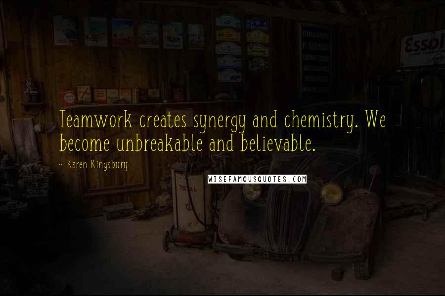Karen Kingsbury Quotes: Teamwork creates synergy and chemistry. We become unbreakable and believable.