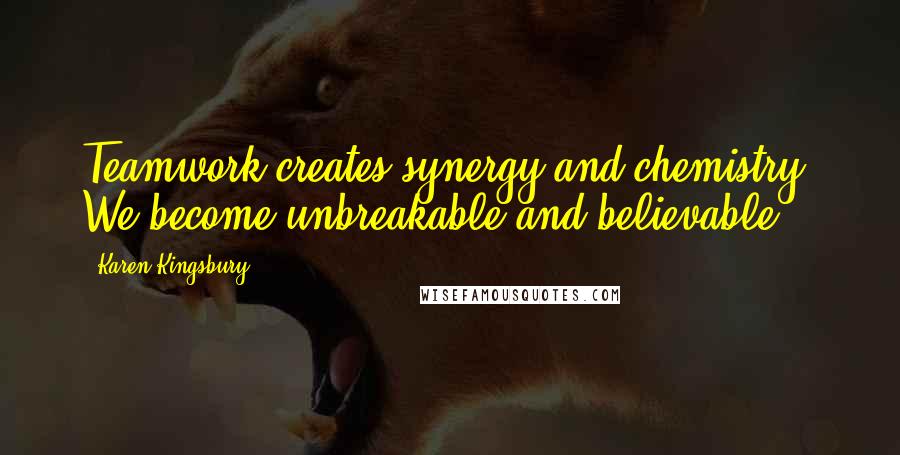 Karen Kingsbury Quotes: Teamwork creates synergy and chemistry. We become unbreakable and believable.