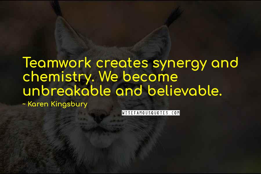 Karen Kingsbury Quotes: Teamwork creates synergy and chemistry. We become unbreakable and believable.