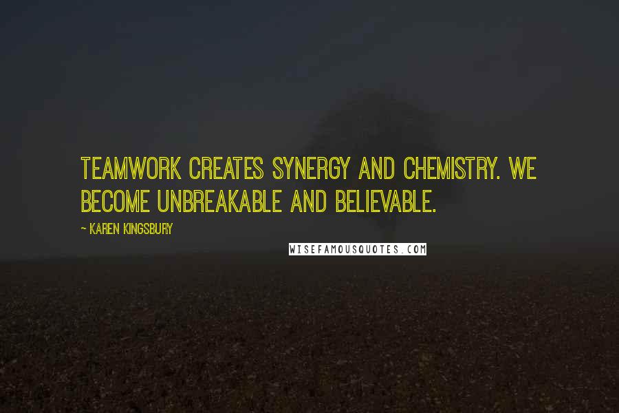 Karen Kingsbury Quotes: Teamwork creates synergy and chemistry. We become unbreakable and believable.