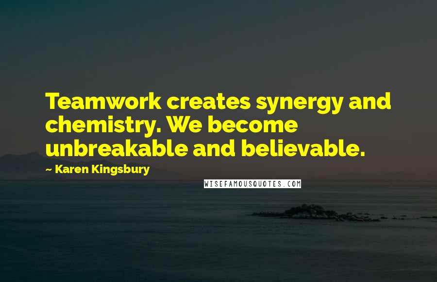 Karen Kingsbury Quotes: Teamwork creates synergy and chemistry. We become unbreakable and believable.