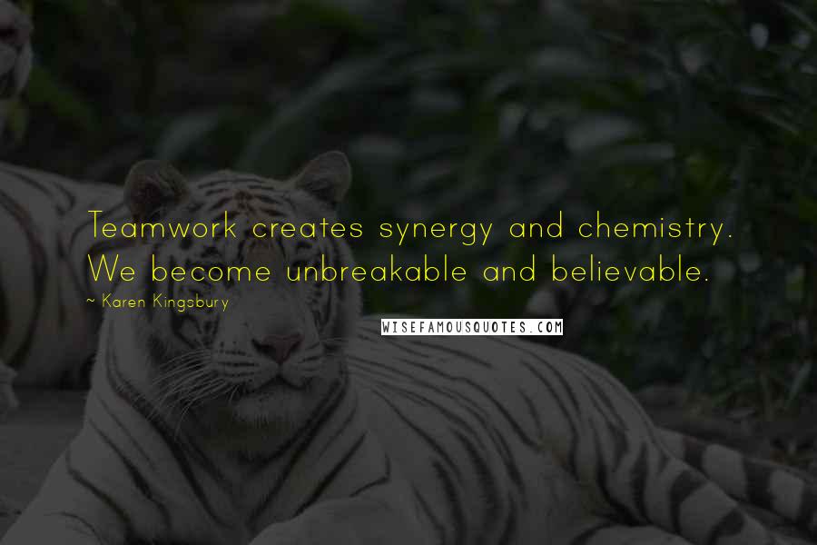 Karen Kingsbury Quotes: Teamwork creates synergy and chemistry. We become unbreakable and believable.