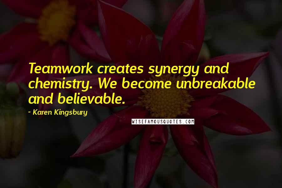 Karen Kingsbury Quotes: Teamwork creates synergy and chemistry. We become unbreakable and believable.