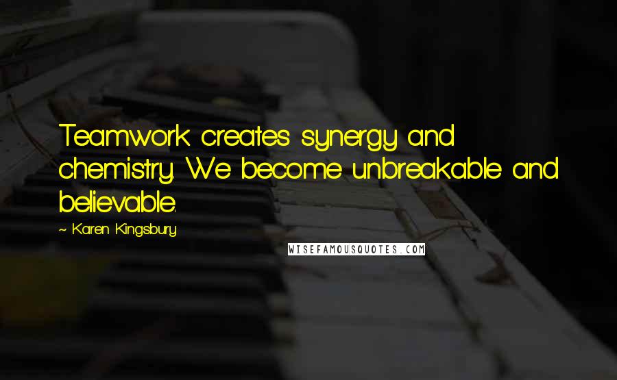 Karen Kingsbury Quotes: Teamwork creates synergy and chemistry. We become unbreakable and believable.