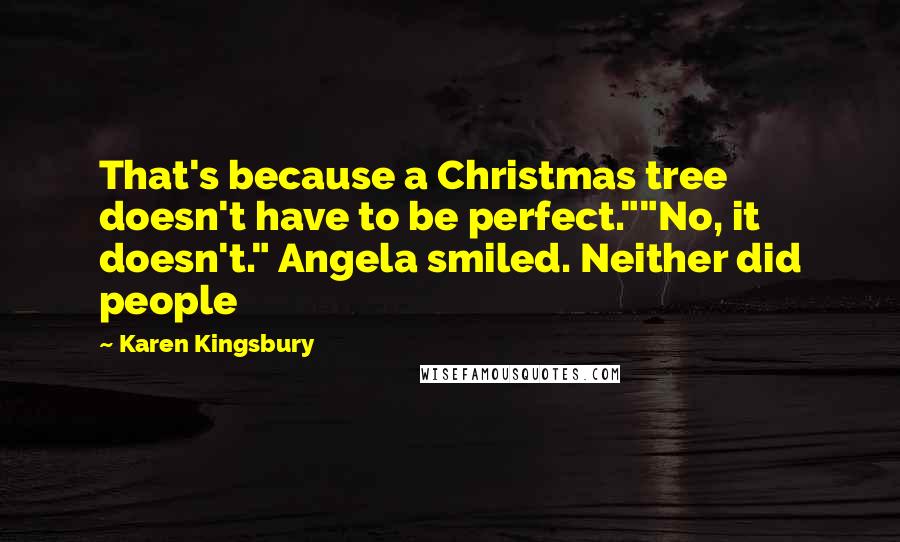 Karen Kingsbury Quotes: That's because a Christmas tree doesn't have to be perfect.""No, it doesn't." Angela smiled. Neither did people