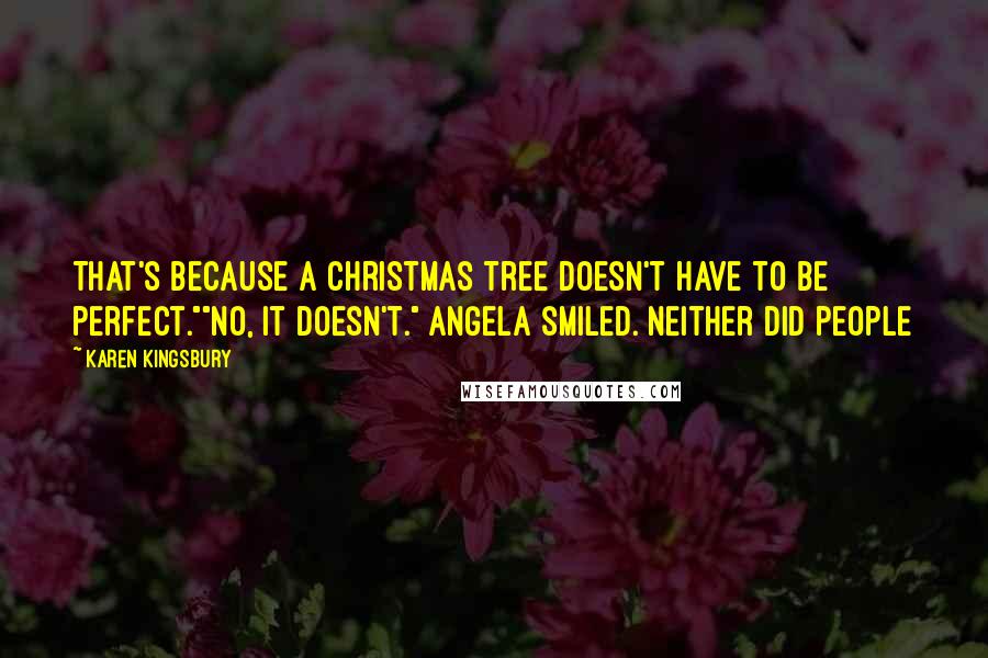 Karen Kingsbury Quotes: That's because a Christmas tree doesn't have to be perfect.""No, it doesn't." Angela smiled. Neither did people