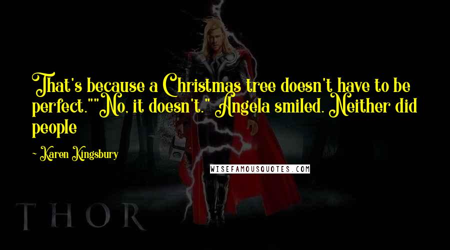 Karen Kingsbury Quotes: That's because a Christmas tree doesn't have to be perfect.""No, it doesn't." Angela smiled. Neither did people