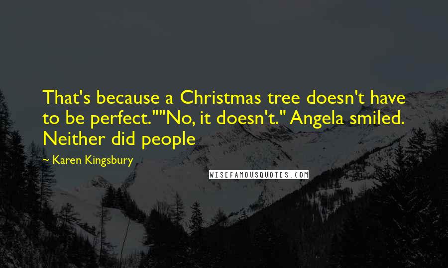 Karen Kingsbury Quotes: That's because a Christmas tree doesn't have to be perfect.""No, it doesn't." Angela smiled. Neither did people