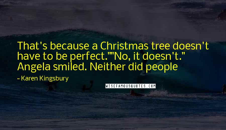 Karen Kingsbury Quotes: That's because a Christmas tree doesn't have to be perfect.""No, it doesn't." Angela smiled. Neither did people