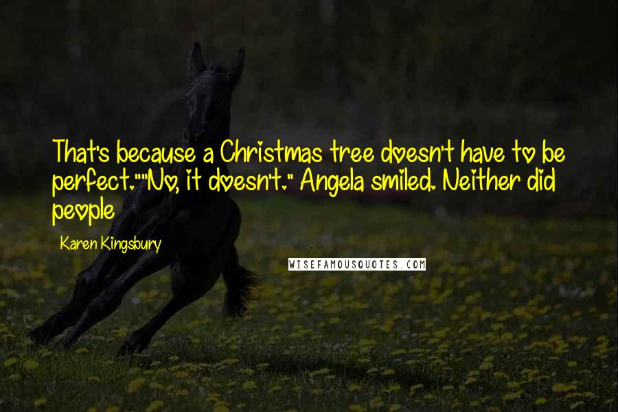 Karen Kingsbury Quotes: That's because a Christmas tree doesn't have to be perfect.""No, it doesn't." Angela smiled. Neither did people