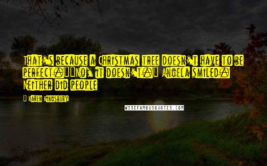 Karen Kingsbury Quotes: That's because a Christmas tree doesn't have to be perfect.""No, it doesn't." Angela smiled. Neither did people