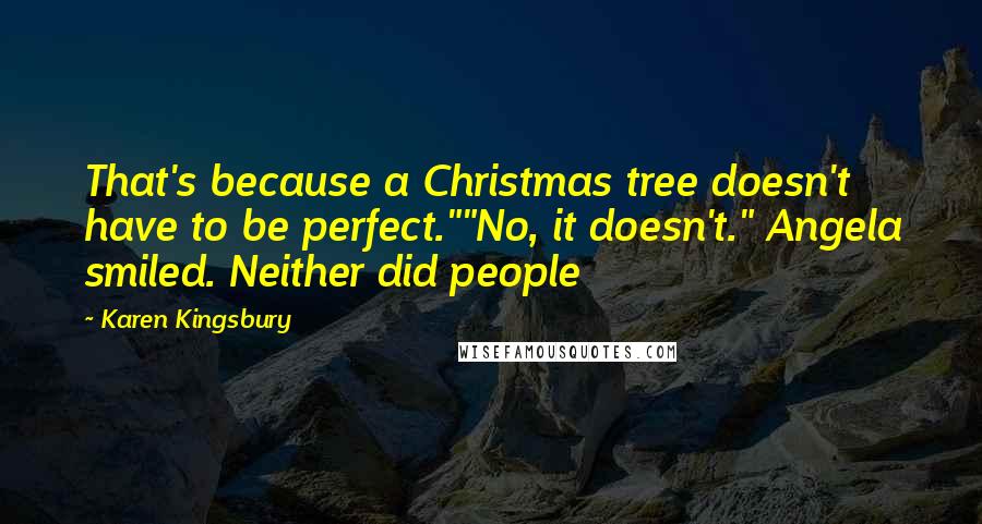 Karen Kingsbury Quotes: That's because a Christmas tree doesn't have to be perfect.""No, it doesn't." Angela smiled. Neither did people