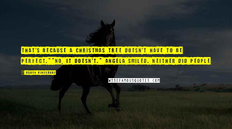 Karen Kingsbury Quotes: That's because a Christmas tree doesn't have to be perfect.""No, it doesn't." Angela smiled. Neither did people