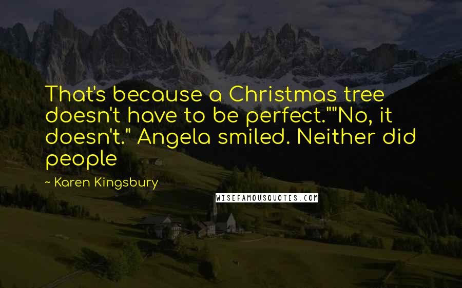 Karen Kingsbury Quotes: That's because a Christmas tree doesn't have to be perfect.""No, it doesn't." Angela smiled. Neither did people