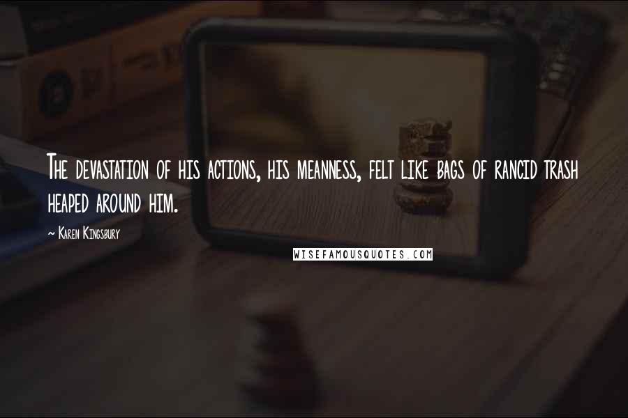 Karen Kingsbury Quotes: The devastation of his actions, his meanness, felt like bags of rancid trash heaped around him.