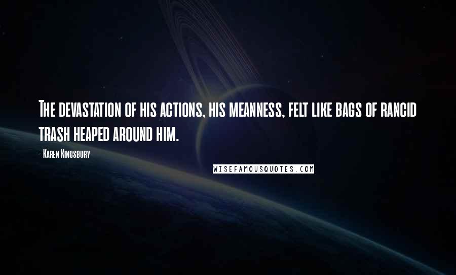 Karen Kingsbury Quotes: The devastation of his actions, his meanness, felt like bags of rancid trash heaped around him.