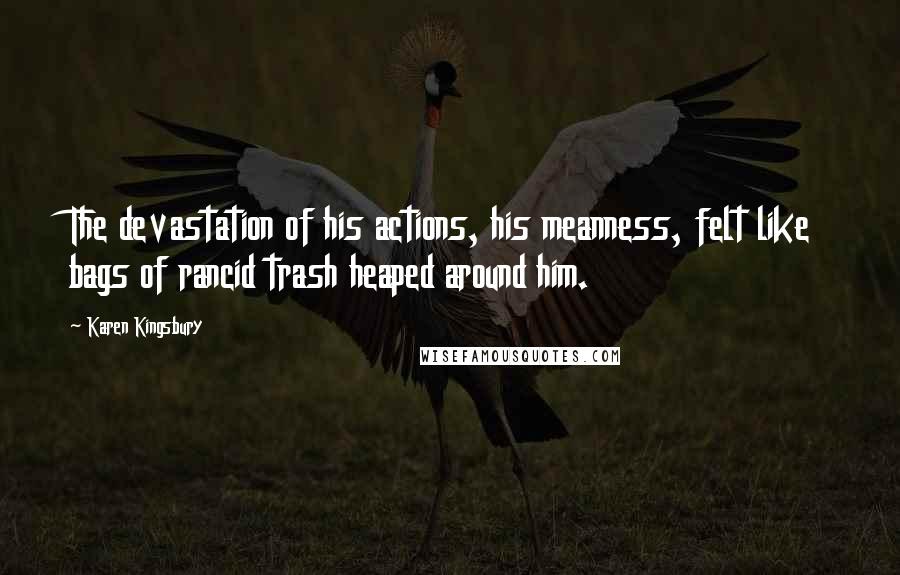 Karen Kingsbury Quotes: The devastation of his actions, his meanness, felt like bags of rancid trash heaped around him.