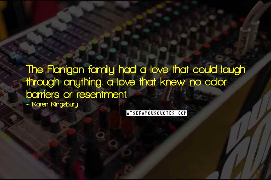 Karen Kingsbury Quotes: The Flanigan family had a love that could laugh through anything, a love that knew no color barriers or resentment.