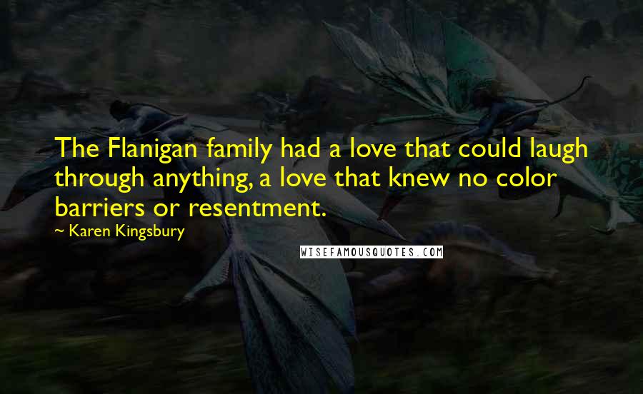 Karen Kingsbury Quotes: The Flanigan family had a love that could laugh through anything, a love that knew no color barriers or resentment.