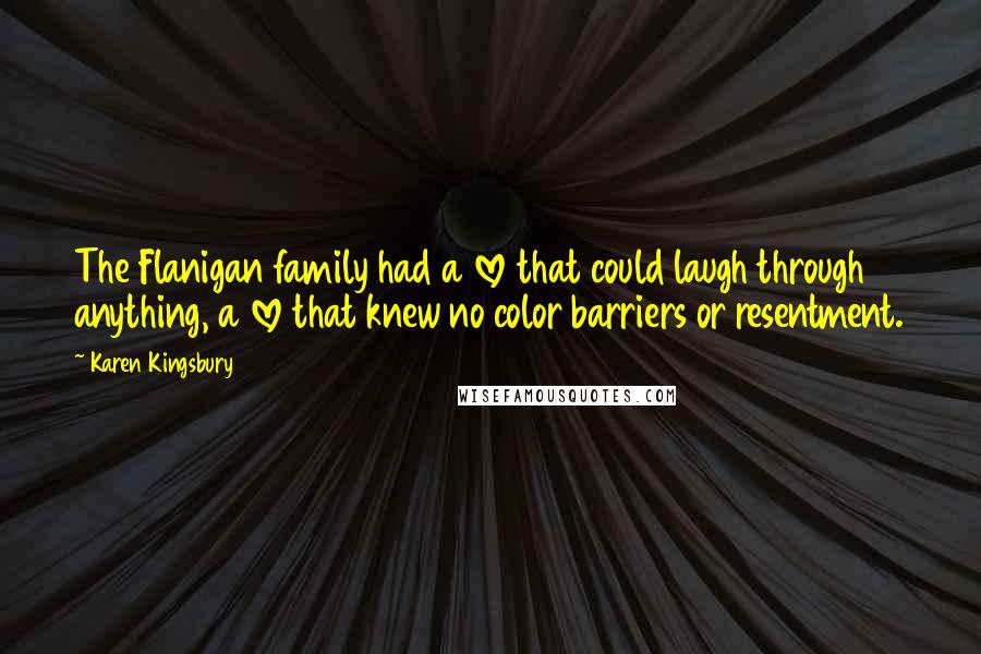 Karen Kingsbury Quotes: The Flanigan family had a love that could laugh through anything, a love that knew no color barriers or resentment.