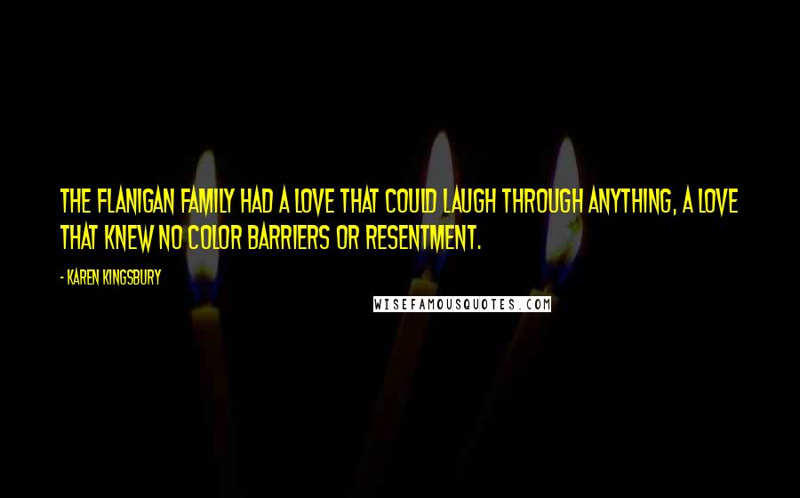 Karen Kingsbury Quotes: The Flanigan family had a love that could laugh through anything, a love that knew no color barriers or resentment.