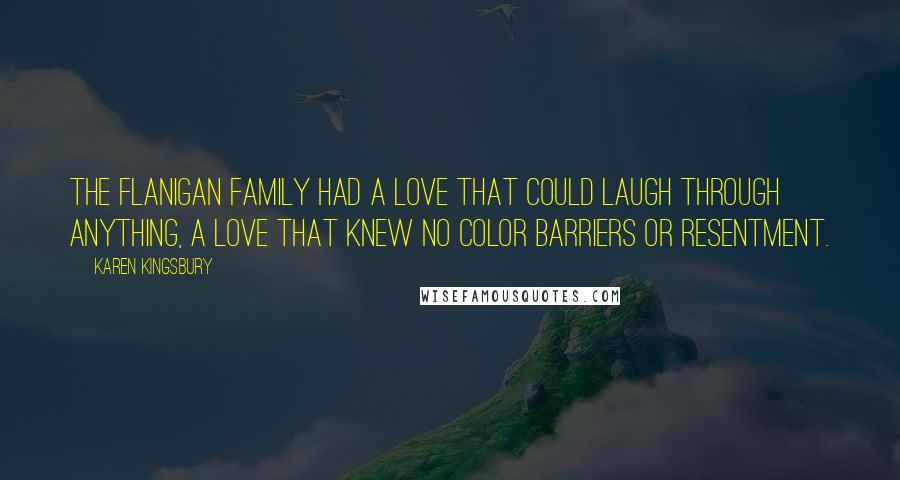 Karen Kingsbury Quotes: The Flanigan family had a love that could laugh through anything, a love that knew no color barriers or resentment.