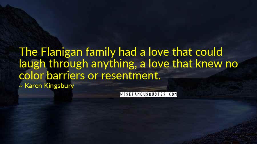 Karen Kingsbury Quotes: The Flanigan family had a love that could laugh through anything, a love that knew no color barriers or resentment.