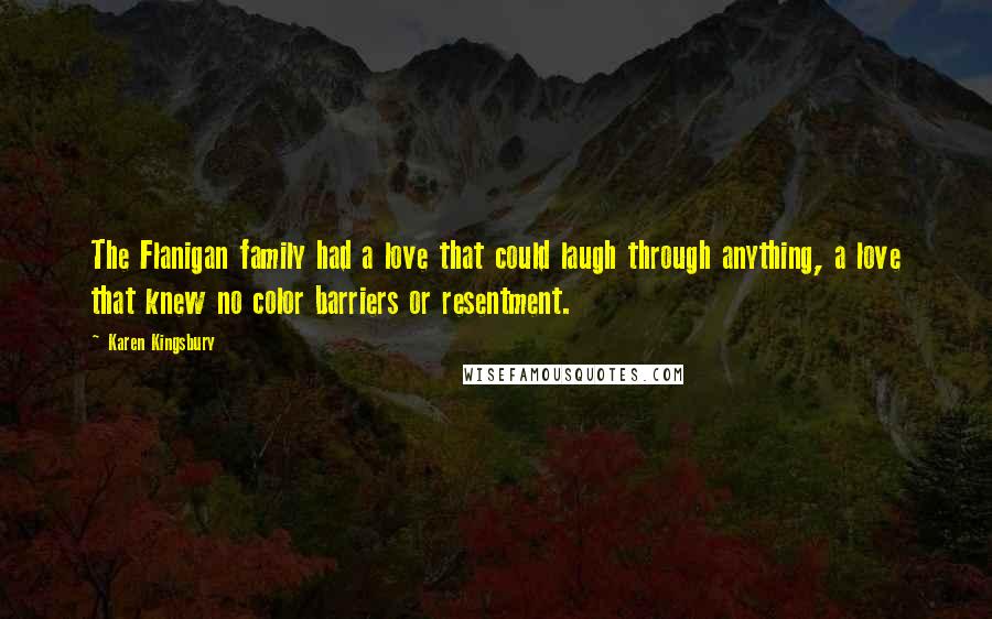 Karen Kingsbury Quotes: The Flanigan family had a love that could laugh through anything, a love that knew no color barriers or resentment.