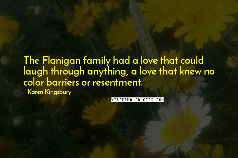 Karen Kingsbury Quotes: The Flanigan family had a love that could laugh through anything, a love that knew no color barriers or resentment.