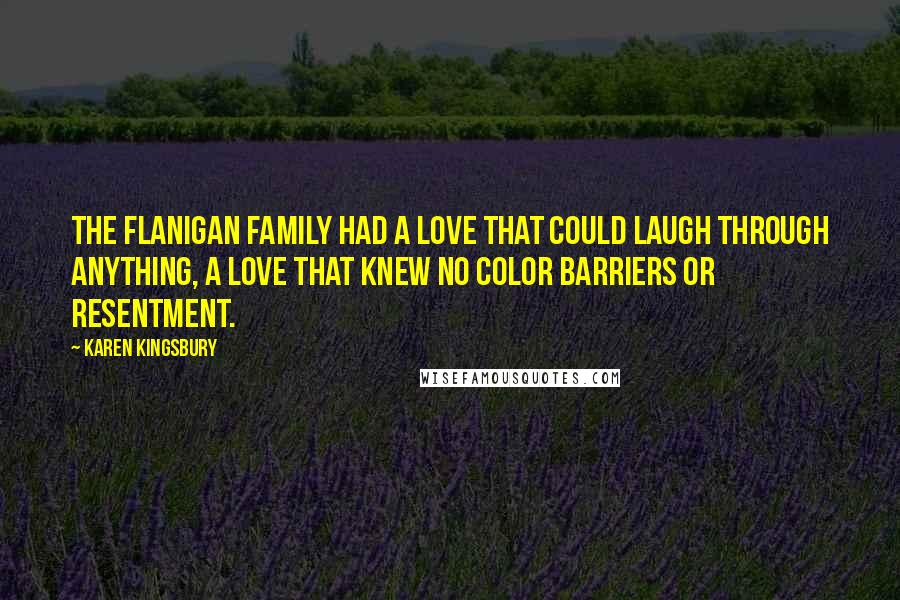 Karen Kingsbury Quotes: The Flanigan family had a love that could laugh through anything, a love that knew no color barriers or resentment.