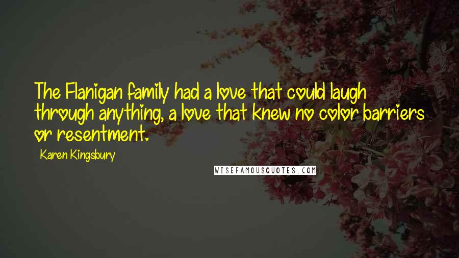 Karen Kingsbury Quotes: The Flanigan family had a love that could laugh through anything, a love that knew no color barriers or resentment.