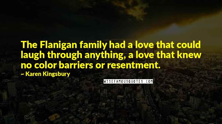 Karen Kingsbury Quotes: The Flanigan family had a love that could laugh through anything, a love that knew no color barriers or resentment.