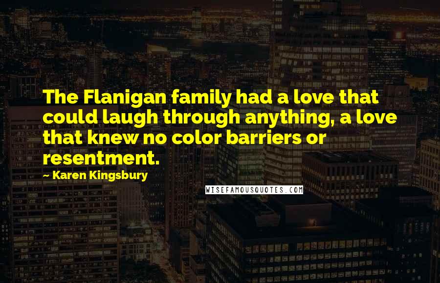 Karen Kingsbury Quotes: The Flanigan family had a love that could laugh through anything, a love that knew no color barriers or resentment.