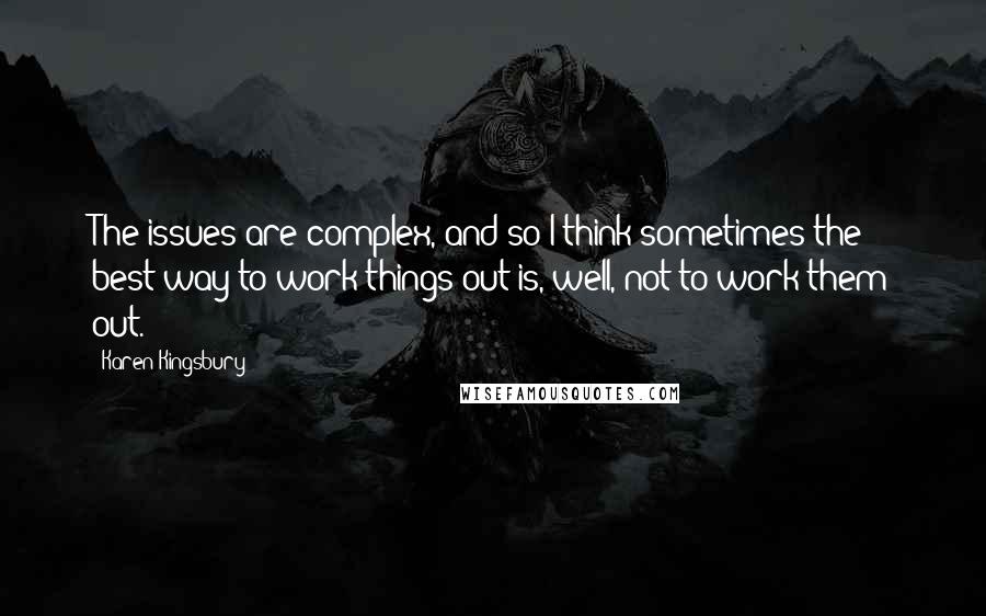 Karen Kingsbury Quotes: The issues are complex, and so I think sometimes the best way to work things out is, well, not to work them out.