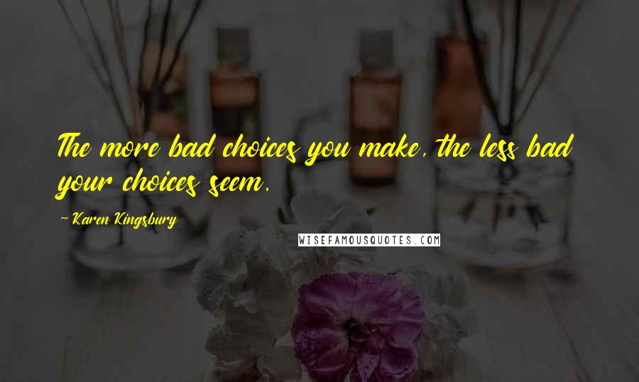 Karen Kingsbury Quotes: The more bad choices you make, the less bad your choices seem.