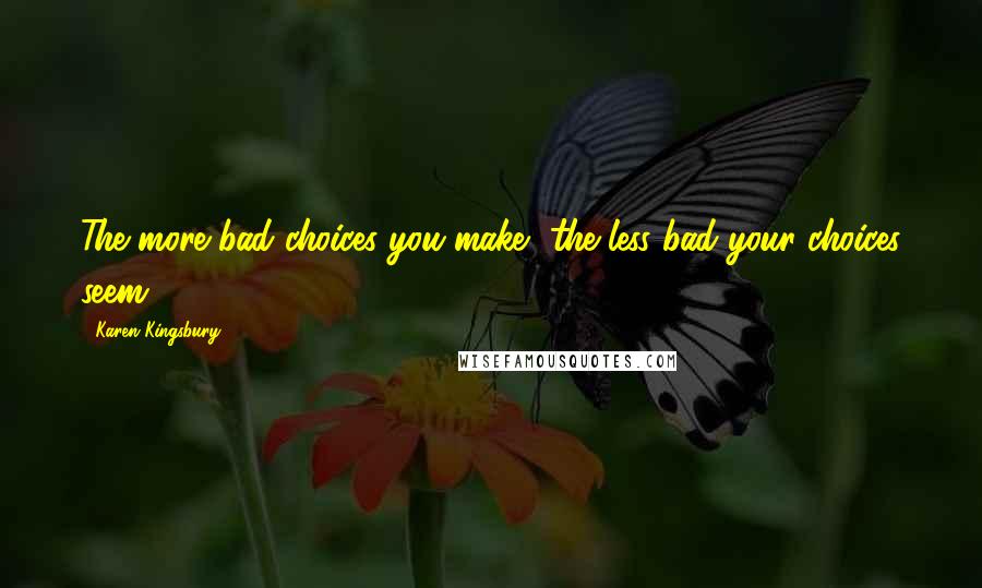 Karen Kingsbury Quotes: The more bad choices you make, the less bad your choices seem.