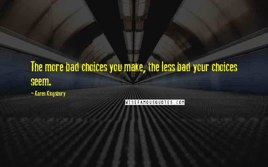 Karen Kingsbury Quotes: The more bad choices you make, the less bad your choices seem.