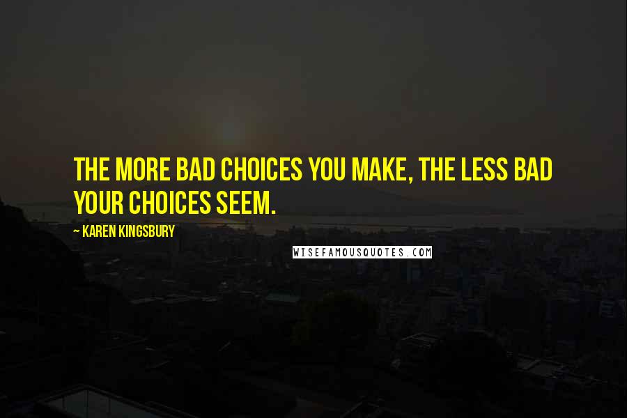 Karen Kingsbury Quotes: The more bad choices you make, the less bad your choices seem.