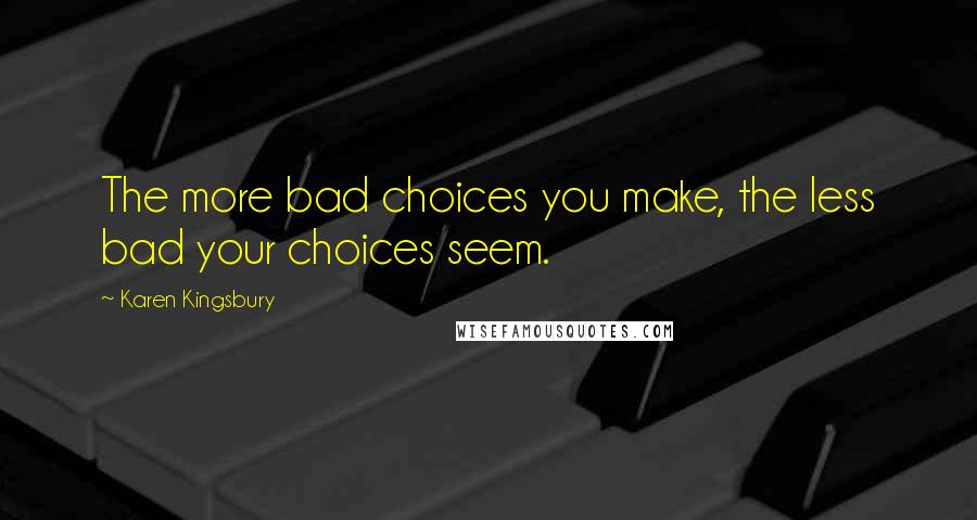 Karen Kingsbury Quotes: The more bad choices you make, the less bad your choices seem.