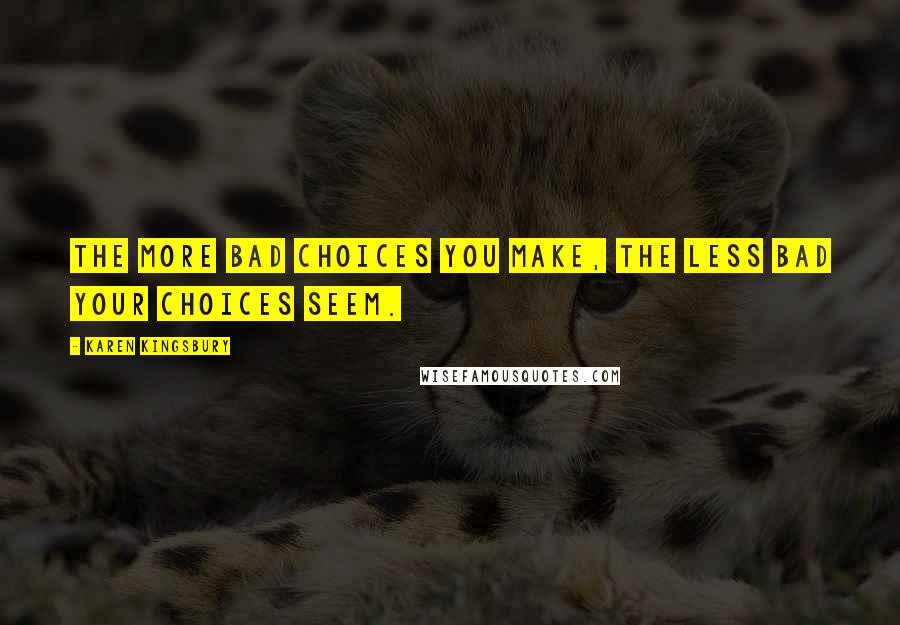 Karen Kingsbury Quotes: The more bad choices you make, the less bad your choices seem.