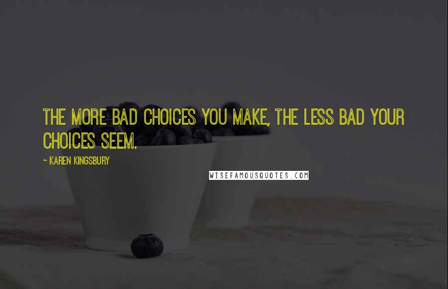 Karen Kingsbury Quotes: The more bad choices you make, the less bad your choices seem.