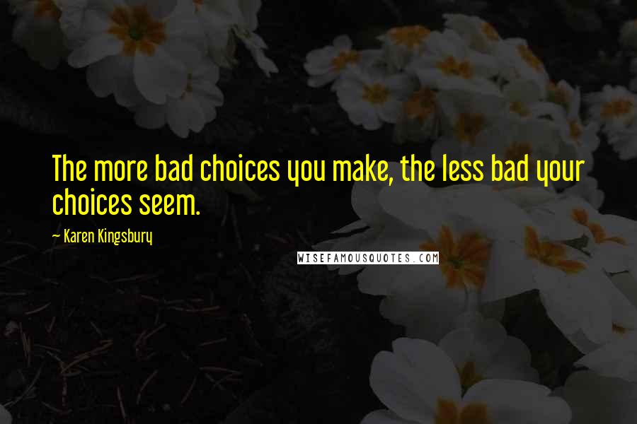 Karen Kingsbury Quotes: The more bad choices you make, the less bad your choices seem.