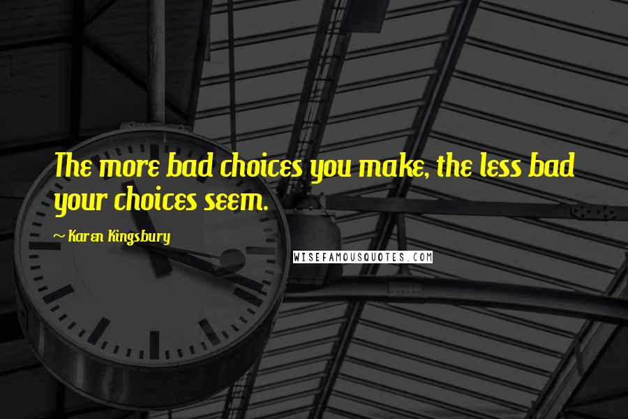 Karen Kingsbury Quotes: The more bad choices you make, the less bad your choices seem.