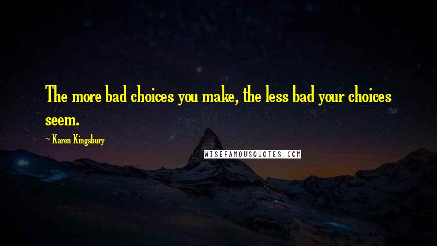 Karen Kingsbury Quotes: The more bad choices you make, the less bad your choices seem.