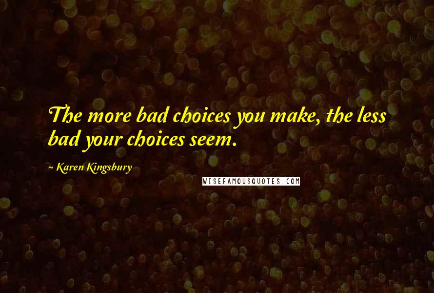 Karen Kingsbury Quotes: The more bad choices you make, the less bad your choices seem.