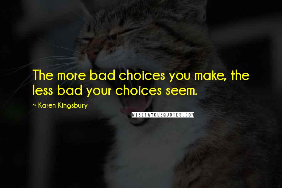 Karen Kingsbury Quotes: The more bad choices you make, the less bad your choices seem.