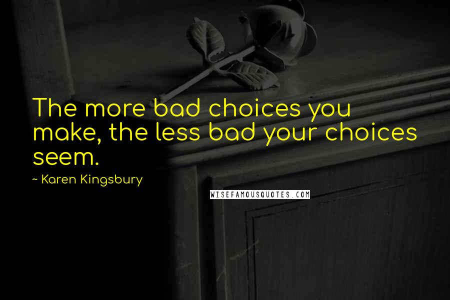 Karen Kingsbury Quotes: The more bad choices you make, the less bad your choices seem.